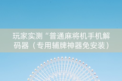 玩家实测“普通麻将机手机解码器（专用辅牌神器免安装）