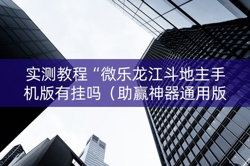 实测教程“微乐龙江斗地主手机版有挂吗（助赢神器通用版）