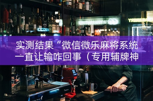 实测结果“微信微乐麻将系统一直让输咋回事（专用辅牌神器免安装）