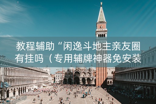 教程辅助“闲逸斗地主亲友圈有挂吗（专用辅牌神器免安装）