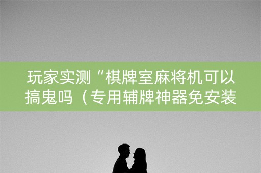 玩家实测“棋牌室麻将机可以搞鬼吗（专用辅牌神器免安装）