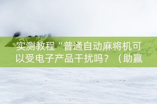 实测教程“普通自动麻将机可以受电子产品干扰吗？（助赢神器通用版）