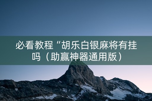 必看教程“胡乐白银麻将有挂吗（助赢神器通用版）