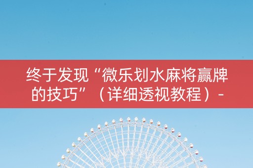终于发现“微乐划水麻将赢牌的技巧”（详细透视教程）-哔哩哔哩