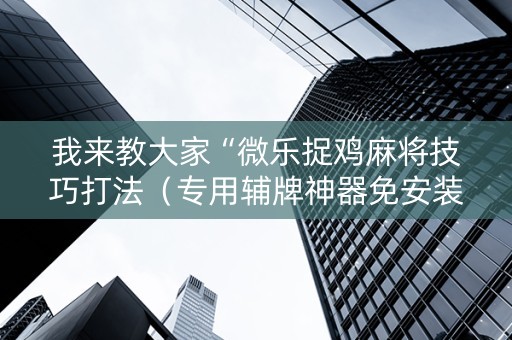 我来教大家“微乐捉鸡麻将技巧打法（专用辅牌神器免安装）
