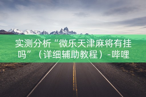 实测分析“微乐天津麻将有挂吗”（详细辅助教程）-哔哩哔哩