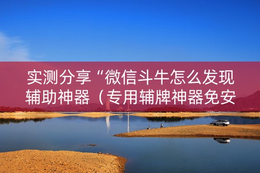 实测分享“微信斗牛怎么发现辅助神器（专用辅牌神器免安装）