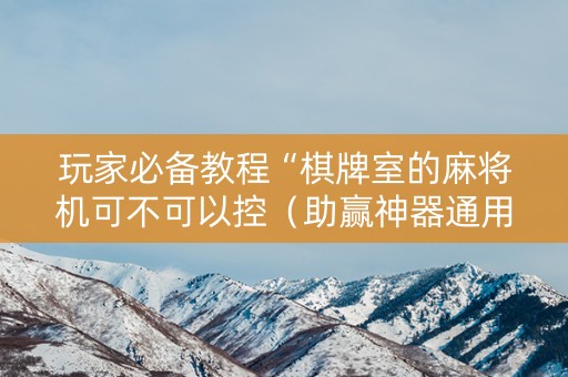 玩家必备教程“棋牌室的麻将机可不可以控（助赢神器通用版）