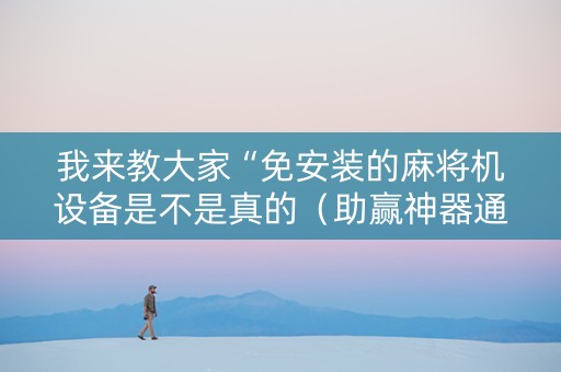 我来教大家“免安装的麻将机设备是不是真的（助赢神器通用版）