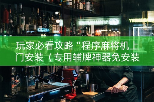 玩家必看攻略“程序麻将机上门安装（专用辅牌神器免安装）