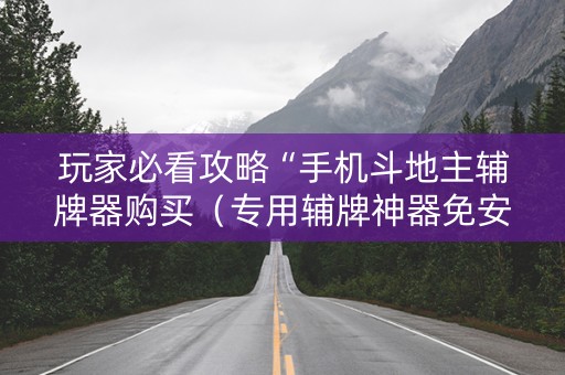 玩家必看攻略“手机斗地主辅牌器购买（专用辅牌神器免安装）