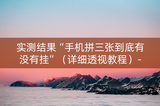 实测结果“手机拼三张到底有没有挂”（详细透视教程）-哔哩哔哩
