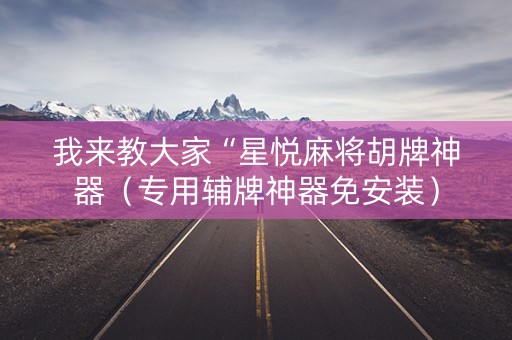 我来教大家“星悦麻将胡牌神器（专用辅牌神器免安装）