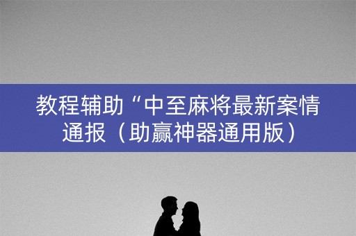 教程辅助“中至麻将最新案情通报（助赢神器通用版）