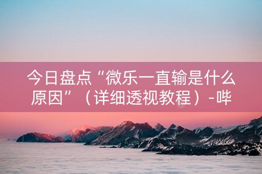 今日盘点“微乐一直输是什么原因”（详细透视教程）-哔哩哔哩