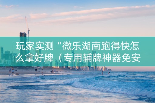玩家实测“微乐湖南跑得快怎么拿好牌（专用辅牌神器免安装）
