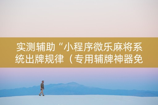 实测辅助“小程序微乐麻将系统出牌规律（专用辅牌神器免安装）