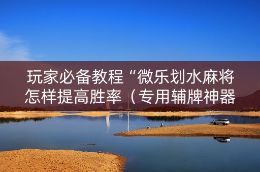 玩家必备教程“微乐划水麻将怎样提高胜率（专用辅牌神器免安装）