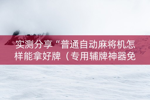 实测分享“普通自动麻将机怎样能拿好牌（专用辅牌神器免安装）