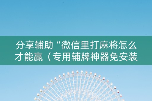 分享辅助“微信里打麻将怎么才能赢（专用辅牌神器免安装）