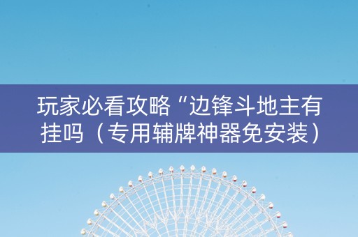 玩家必看攻略“边锋斗地主有挂吗（专用辅牌神器免安装）