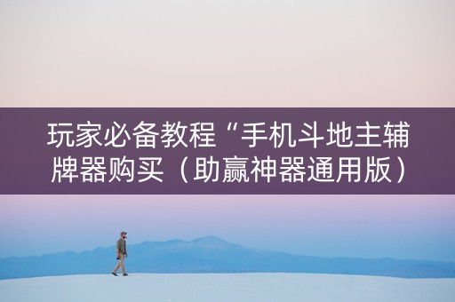 玩家必备教程“手机斗地主辅牌器购买（助赢神器通用版）