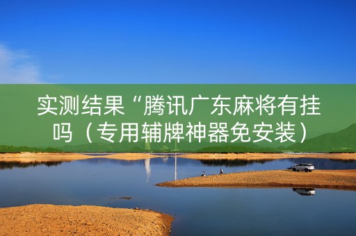 实测结果“腾讯广东麻将有挂吗（专用辅牌神器免安装）