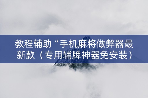 教程辅助“手机麻将做弊器最新款（专用辅牌神器免安装）