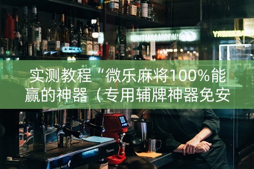 实测教程“微乐麻将100%能赢的神器（专用辅牌神器免安装）