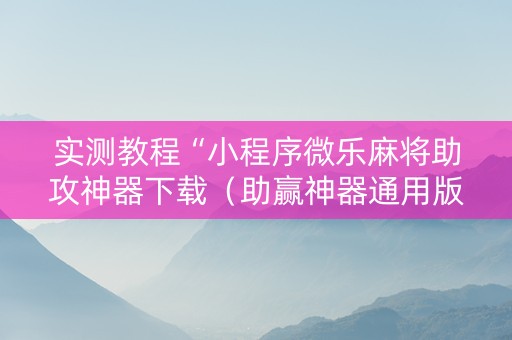 实测教程“小程序微乐麻将助攻神器下载（助赢神器通用版）