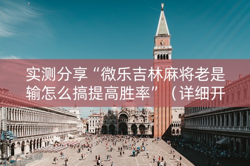 实测分享“微乐吉林麻将老是输怎么搞提高胜率”（详细开挂教程）-哔哩哔哩