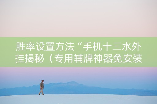 胜率设置方法“手机十三水外挂揭秘（专用辅牌神器免安装）