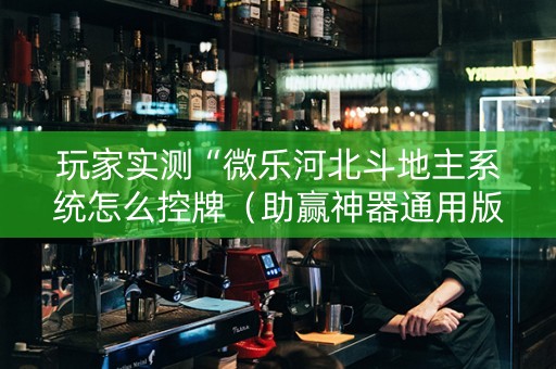 玩家实测“微乐河北斗地主系统怎么控牌（助赢神器通用版）