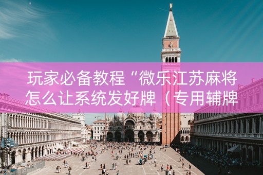 玩家必备教程“微乐江苏麻将怎么让系统发好牌（专用辅牌神器免安装）