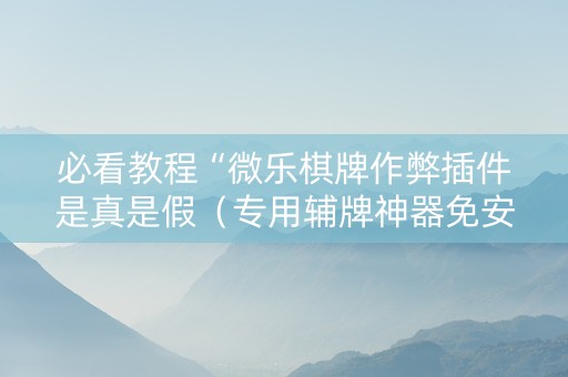 必看教程“微乐棋牌作弊插件是真是假（专用辅牌神器免安装）