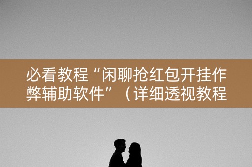 必看教程“闲聊抢红包开挂作弊辅助软件”（详细透视教程）-哔哩哔哩