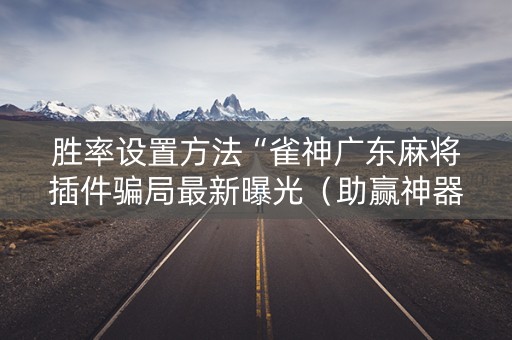详细阅读:胜率设置方法“雀神广东麻将插件骗局最新曝光(助赢神器通用版) 胜率设置方法“雀神广东麻将插件骗局最新曝光(助赢神器通用版)