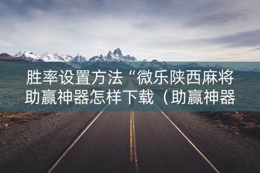 胜率设置方法“微乐陕西麻将助赢神器怎样下载（助赢神器通用版）