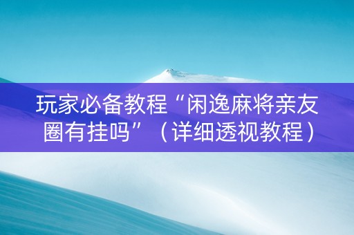 玩家必备教程“闲逸麻将亲友圈有挂吗”（详细透视教程）-哔哩哔哩