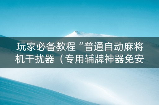 玩家必备教程“普通自动麻将机干扰器（专用辅牌神器免安装）