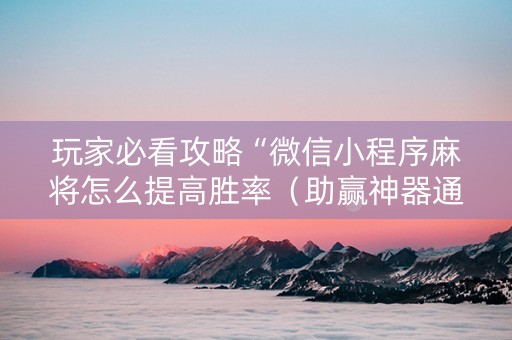 玩家必看攻略“微信小程序麻将怎么提高胜率（助赢神器通用版）