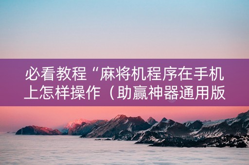 必看教程“麻将机程序在手机上怎样操作（助赢神器通用版）