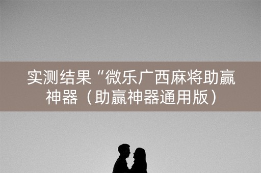 实测结果“微乐广西麻将助赢神器（助赢神器通用版）