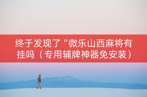 终于发现了“微乐山西麻将有挂吗（专用辅牌神器免安装）
