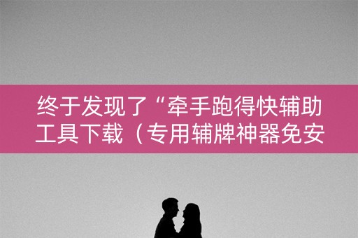 终于发现了“牵手跑得快辅助工具下载（专用辅牌神器免安装）