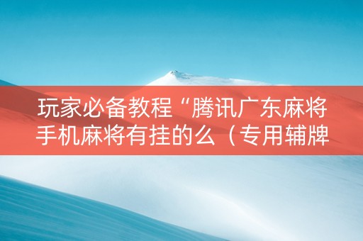 玩家必备教程“腾讯广东麻将手机麻将有挂的么（专用辅牌神器免安装）