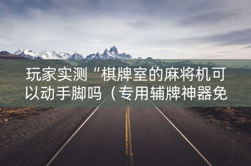 玩家实测“棋牌室的麻将机可以动手脚吗（专用辅牌神器免安装）