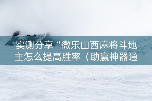 实测分享“微乐山西麻将斗地主怎么提高胜率（助赢神器通用版）