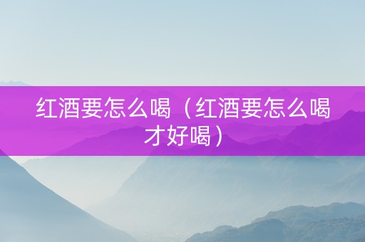红酒要怎么喝（红酒要怎么喝才好喝）