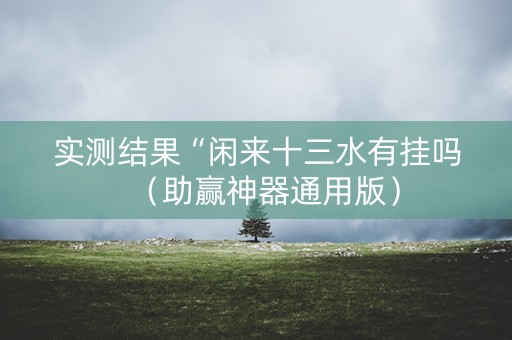 实测结果“闲来十三水有挂吗（助赢神器通用版）
